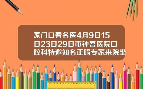 家门口看名医4月9日15日23日29日市钟吾医院口腔科特邀知名正畸专家来院坐诊牙齿矫正的专家