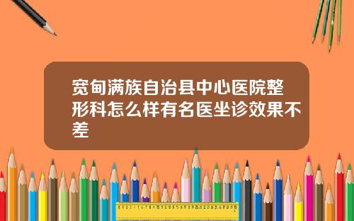 宽甸满族自治县中心医院整形科怎么样有名医坐诊效果不差