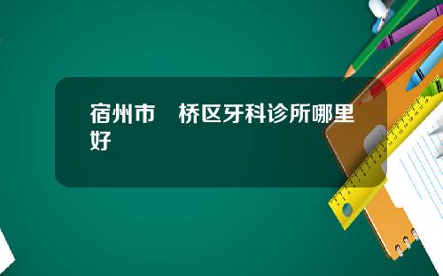 宿州市埇桥区牙科诊所哪里好
