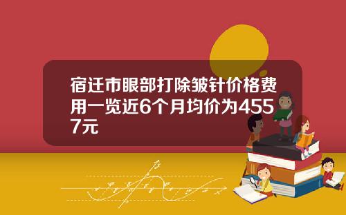 宿迁市眼部打除皱针价格费用一览近6个月均价为4557元