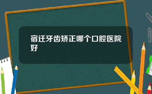 宿迁牙齿矫正哪个口腔医院好