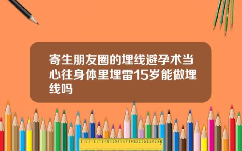 寄生朋友圈的埋线避孕术当心往身体里埋雷15岁能做埋线吗