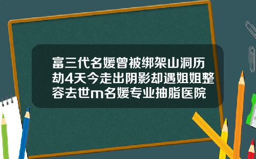 富三代名媛曾被绑架山洞历劫4天今走出阴影却遇姐姐整容去世m名媛专业抽脂医院