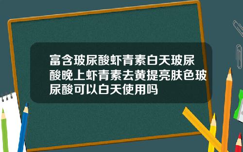 富含玻尿酸虾青素白天玻尿酸晚上虾青素去黄提亮肤色玻尿酸可以白天使用吗