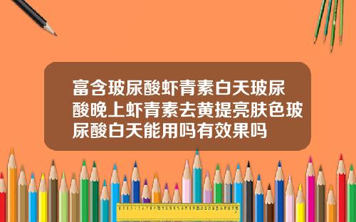富含玻尿酸虾青素白天玻尿酸晚上虾青素去黄提亮肤色玻尿酸白天能用吗有效果吗