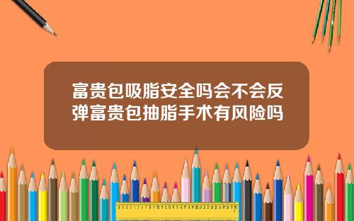 富贵包吸脂安全吗会不会反弹富贵包抽脂手术有风险吗