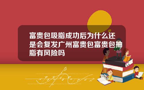 富贵包吸脂成功后为什么还是会复发广州富贵包富贵包抽脂有风险吗