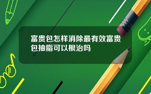 富贵包怎样消除最有效富贵包抽脂可以根治吗