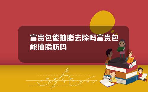 富贵包能抽脂去除吗富贵包能抽脂肪吗