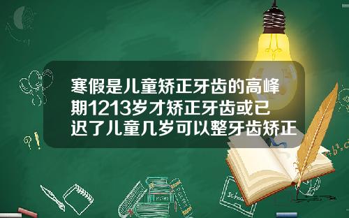 寒假是儿童矫正牙齿的高峰期1213岁才矫正牙齿或已迟了儿童几岁可以整牙齿矫正