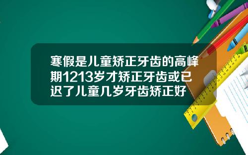寒假是儿童矫正牙齿的高峰期1213岁才矫正牙齿或已迟了儿童几岁牙齿矫正好