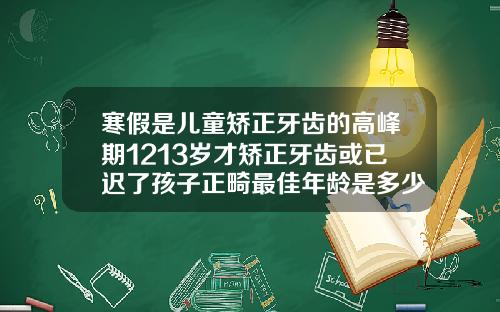 寒假是儿童矫正牙齿的高峰期1213岁才矫正牙齿或已迟了孩子正畸最佳年龄是多少