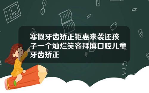 寒假牙齿矫正钜惠来袭还孩子一个灿烂笑容拜博口腔儿童牙齿矫正