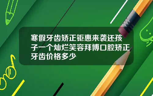 寒假牙齿矫正钜惠来袭还孩子一个灿烂笑容拜博口腔矫正牙齿价格多少