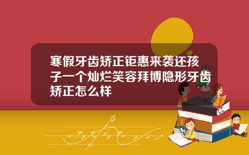 寒假牙齿矫正钜惠来袭还孩子一个灿烂笑容拜博隐形牙齿矫正怎么样