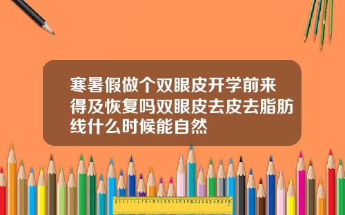 寒暑假做个双眼皮开学前来得及恢复吗双眼皮去皮去脂肪线什么时候能自然