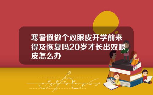 寒暑假做个双眼皮开学前来得及恢复吗20岁才长出双眼皮怎么办