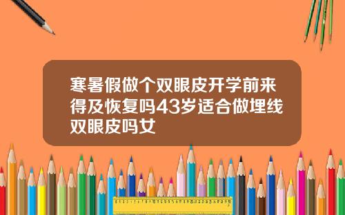 寒暑假做个双眼皮开学前来得及恢复吗43岁适合做埋线双眼皮吗女