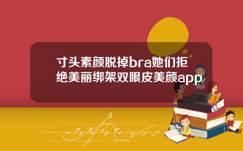 寸头素颜脱掉bra她们拒绝美丽绑架双眼皮美颜app