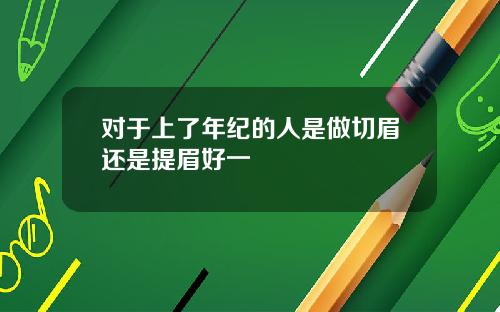 对于上了年纪的人是做切眉还是提眉好一