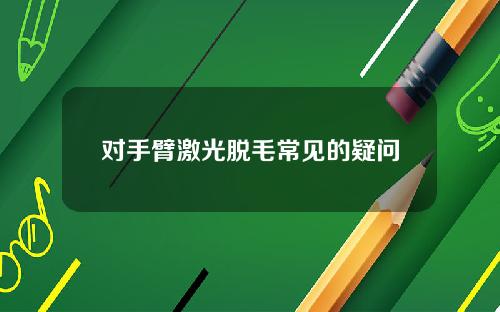 对手臂激光脱毛常见的疑问