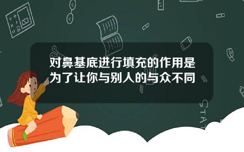 对鼻基底进行填充的作用是为了让你与别人的与众不同