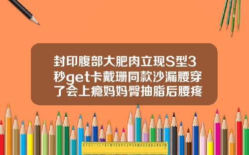 封印腹部大肥肉立现S型3秒get卡戴珊同款沙漏腰穿了会上瘾妈妈臀抽脂后腰疼