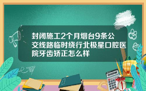 封闭施工2个月烟台9条公交线路临时绕行北极星口腔医院牙齿矫正怎么样