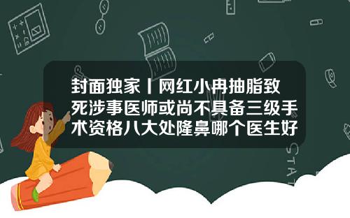 封面独家丨网红小冉抽脂致死涉事医师或尚不具备三级手术资格八大处隆鼻哪个医生好