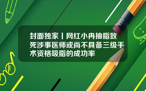 封面独家丨网红小冉抽脂致死涉事医师或尚不具备三级手术资格吸脂的成功率