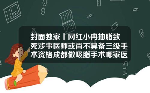 封面独家丨网红小冉抽脂致死涉事医师或尚不具备三级手术资格成都做吸脂手术哪家医院好点呢