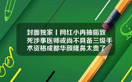封面独家丨网红小冉抽脂致死涉事医师或尚不具备三级手术资格成都华颜隆鼻太贵了