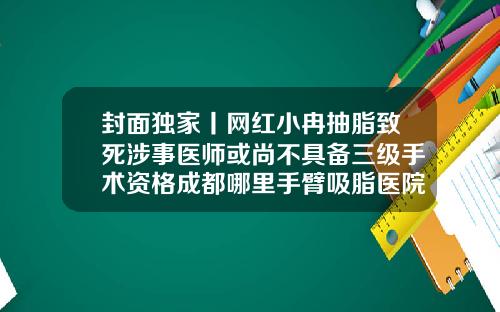 封面独家丨网红小冉抽脂致死涉事医师或尚不具备三级手术资格成都哪里手臂吸脂医院好些