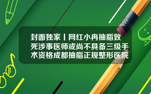 封面独家丨网红小冉抽脂致死涉事医师或尚不具备三级手术资格成都抽脂正规整形医院