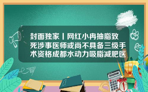 封面独家丨网红小冉抽脂致死涉事医师或尚不具备三级手术资格成都水动力吸脂减肥医院