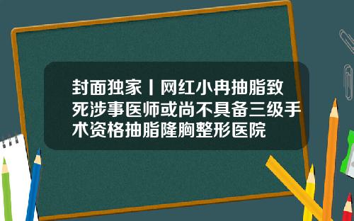 封面独家丨网红小冉抽脂致死涉事医师或尚不具备三级手术资格抽脂隆胸整形医院