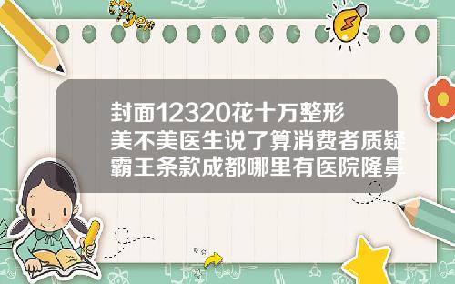 封面12320花十万整形美不美医生说了算消费者质疑霸王条款成都哪里有医院隆鼻的地方