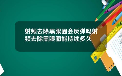 射频去除黑眼圈会反弹吗射频去除黑眼圈能持续多久