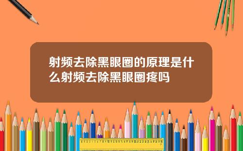 射频去除黑眼圈的原理是什么射频去除黑眼圈疼吗