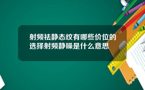 射频祛静态纹有哪些价位的选择射频静噪是什么意思