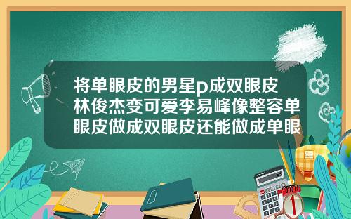 将单眼皮的男星p成双眼皮林俊杰变可爱李易峰像整容单眼皮做成双眼皮还能做成单眼皮吗