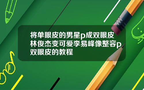 将单眼皮的男星p成双眼皮林俊杰变可爱李易峰像整容p双眼皮的教程