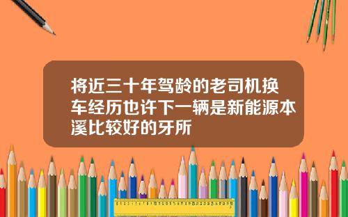 将近三十年驾龄的老司机换车经历也许下一辆是新能源本溪比较好的牙所