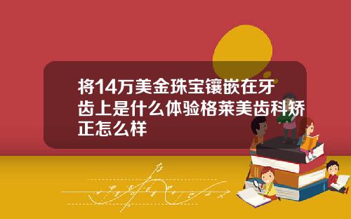 将14万美金珠宝镶嵌在牙齿上是什么体验格莱美齿科矫正怎么样