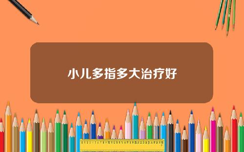 小儿多指多大治疗好