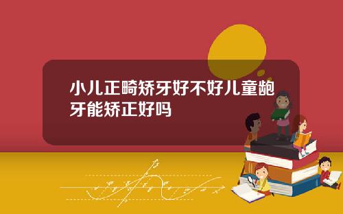 小儿正畸矫牙好不好儿童龅牙能矫正好吗