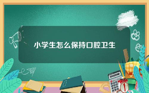 小学生怎么保持口腔卫生