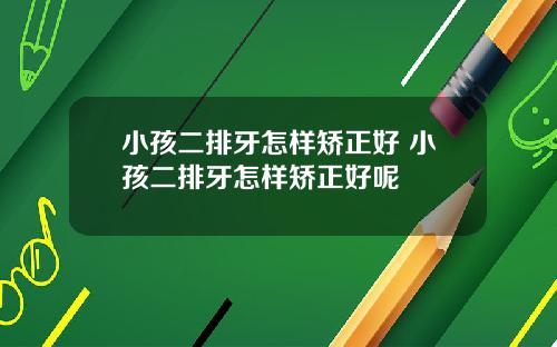 小孩二排牙怎样矫正好 小孩二排牙怎样矫正好呢
