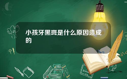 小孩牙黑斑是什么原因造成的