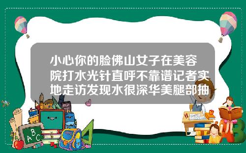 小心你的脸佛山女子在美容院打水光针直呼不靠谱记者实地走访发现水很深华美腿部抽脂